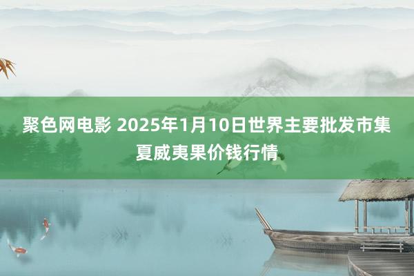 聚色网电影 2025年1月10日世界主要批发市集夏威夷果价钱行情