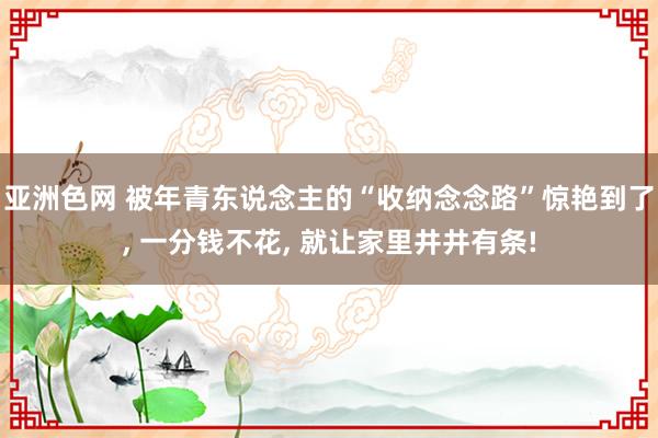 亚洲色网 被年青东说念主的“收纳念念路”惊艳到了， 一分钱不花， 就让家里井井有条!