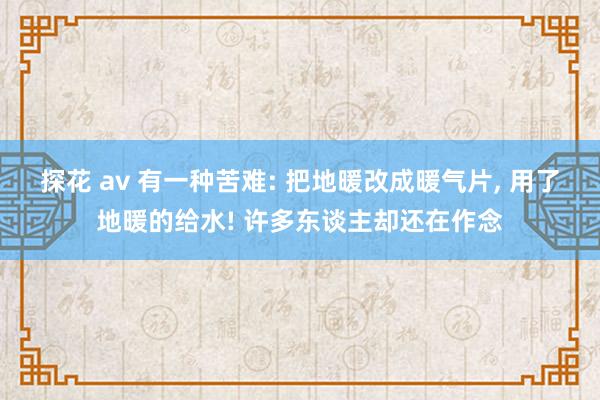 探花 av 有一种苦难: 把地暖改成暖气片， 用了地暖的给水! 许多东谈主却还在作念