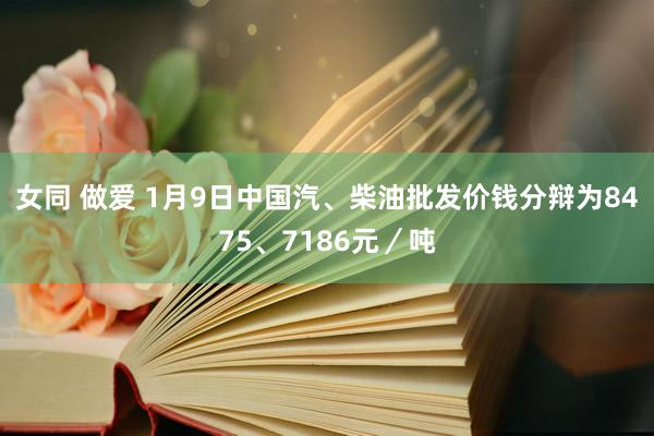 女同 做爱 1月9日中国汽、柴油批发价钱分辩为8475、7186元／吨