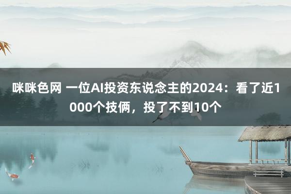 咪咪色网 一位AI投资东说念主的2024：看了近1000个技俩，投了不到10个