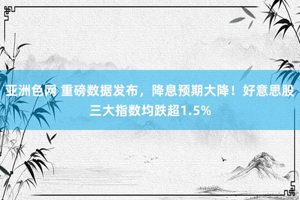 亚洲色网 重磅数据发布，降息预期大降！好意思股三大指数均跌超1.5%