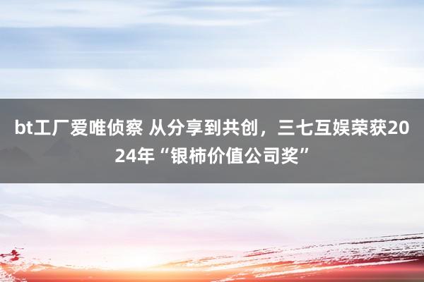 bt工厂爱唯侦察 从分享到共创，三七互娱荣获2024年“银柿价值公司奖”