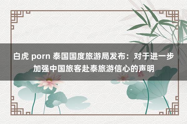 白虎 porn 泰国国度旅游局发布：对于进一步加强中国旅客赴泰旅游信心的声明