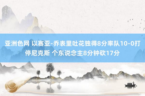 亚洲色网 以赛亚-乔表里吐花独得8分率队10-0打停尼克斯 个东说念主8分钟砍17分