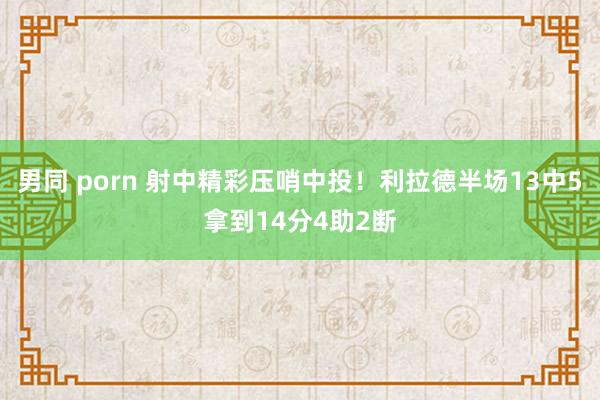 男同 porn 射中精彩压哨中投！利拉德半场13中5拿到14分4助2断