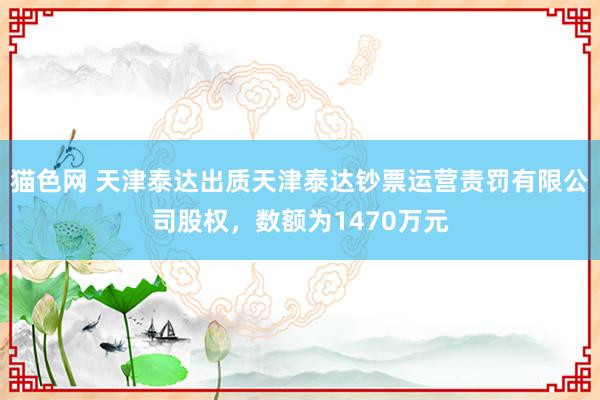 猫色网 天津泰达出质天津泰达钞票运营责罚有限公司股权，数额为1470万元