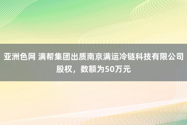 亚洲色网 满帮集团出质南京满运冷链科技有限公司股权，数额为50万元