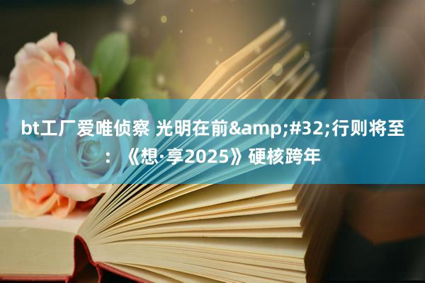 bt工厂爱唯侦察 光明在前&#32;行则将至：《想·享2025》硬核跨年