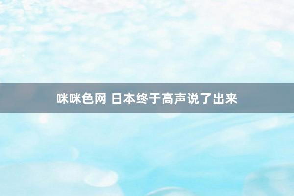 咪咪色网 日本终于高声说了出来