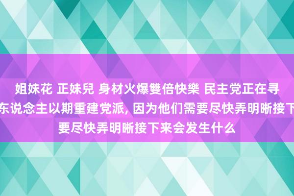 姐妹花 正妹兒 身材火爆雙倍快樂 民主党正在寻找一位新相似东说念主以期重建党派， 因为他们需要尽快弄明晰接下来会发生什么