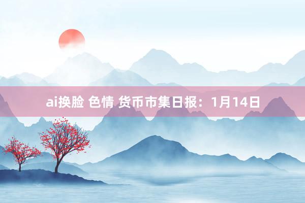 ai换脸 色情 货币市集日报：1月14日