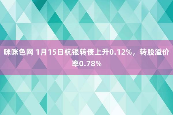 咪咪色网 1月15日杭银转债上升0.12%，转股溢价率0.78%