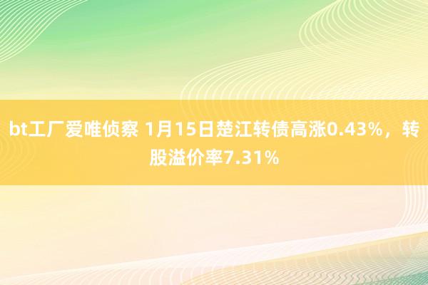 bt工厂爱唯侦察 1月15日楚江转债高涨0.43%，转股溢价率7.31%