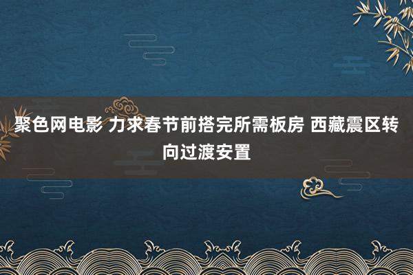 聚色网电影 力求春节前搭完所需板房 西藏震区转向过渡安置