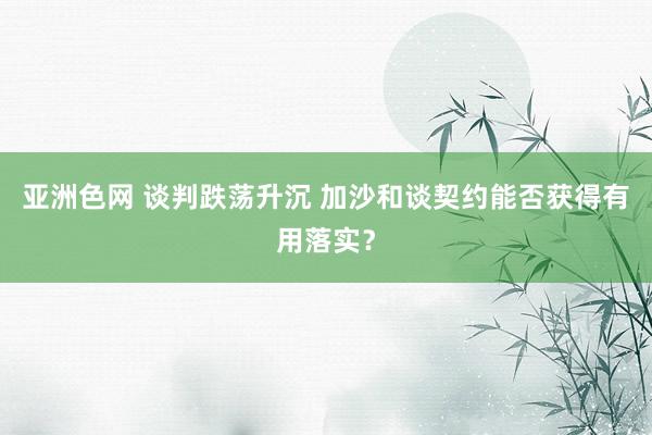 亚洲色网 谈判跌荡升沉 加沙和谈契约能否获得有用落实？