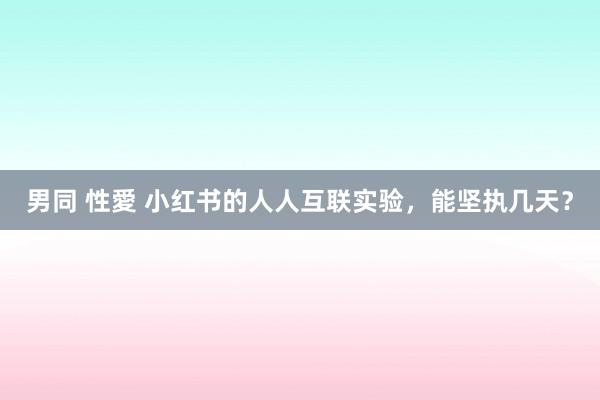 男同 性愛 小红书的人人互联实验，能坚执几天？