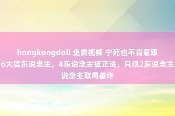 hongkongdoll 免费视频 宁死也不肯意跟班刘备的6大猛东说念主，4东说念主被正法，只须2东说念主取得善终